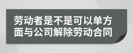 勞動(dòng)者是不是可以單方面與公司解除勞動(dòng)合同