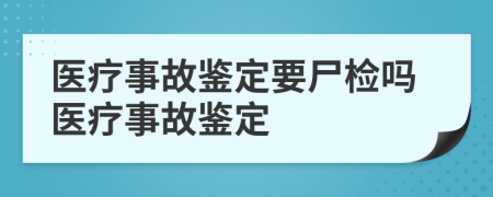 醫(yī)療事故鑒定要尸檢嗎醫(yī)療事故鑒定