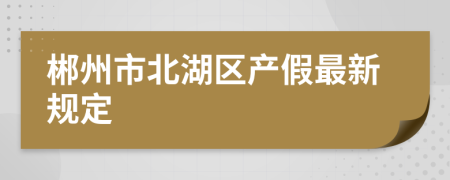 郴州市北湖區(qū)產(chǎn)假最新規(guī)定
