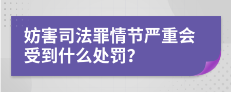 妨害司法罪情節(jié)嚴(yán)重會(huì)受到什么處罰？