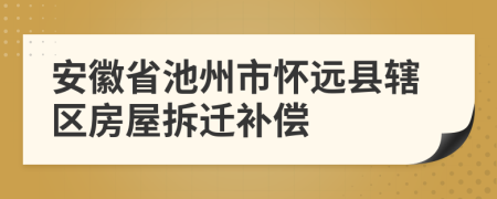 安徽省池州市懷遠(yuǎn)縣轄區(qū)房屋拆遷補(bǔ)償