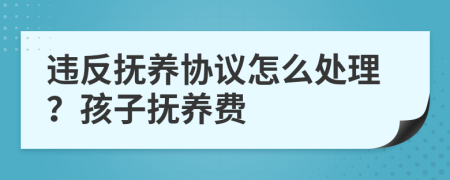 違反撫養(yǎng)協(xié)議怎么處理？孩子撫養(yǎng)費