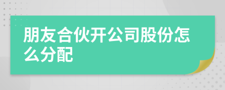 朋友合伙開公司股份怎么分配