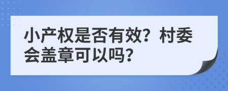 小產(chǎn)權(quán)是否有效？村委會(huì)蓋章可以嗎？