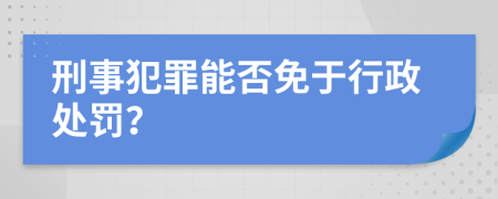 刑事犯罪能否免于行政處罰？