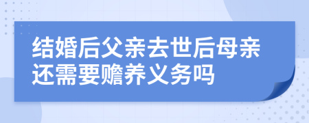 結(jié)婚后父親去世后母親還需要贍養(yǎng)義務(wù)嗎