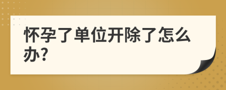 懷孕了單位開除了怎么辦?