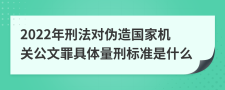 2022年刑法對偽造國家機關公文罪具體量刑標準是什么