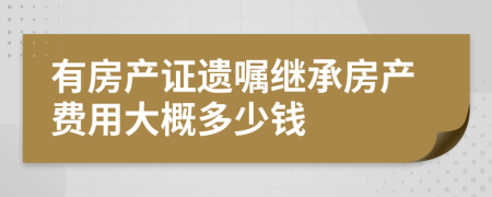 有房產(chǎn)證遺囑繼承房產(chǎn)費用大概多少錢