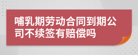 哺乳期勞動合同到期公司不續(xù)簽有賠償嗎