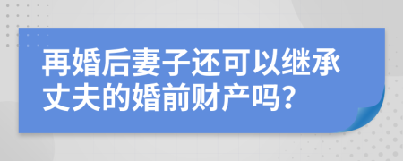 再婚后妻子還可以繼承丈夫的婚前財產嗎？