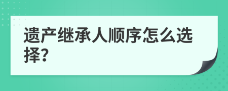 遺產(chǎn)繼承人順序怎么選擇？