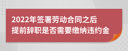 2022年簽署勞動(dòng)合同之后提前辭職是否需要繳納違約金