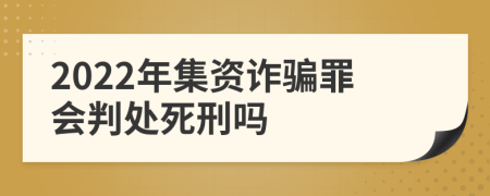 2022年集資詐騙罪會(huì)判處死刑嗎