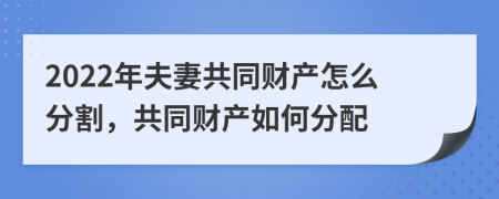 2022年夫妻共同財(cái)產(chǎn)怎么分割，共同財(cái)產(chǎn)如何分配