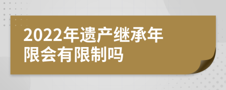 2022年遺產(chǎn)繼承年限會(huì)有限制嗎