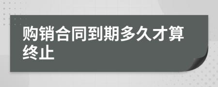 購銷合同到期多久才算終止