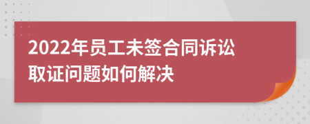 2022年員工未簽合同訴訟取證問題如何解決
