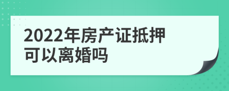 2022年房產(chǎn)證抵押可以離婚嗎