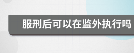 服刑后可以在監(jiān)外執(zhí)行嗎