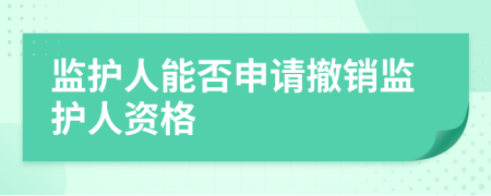 監(jiān)護(hù)人能否申請撤銷監(jiān)護(hù)人資格
