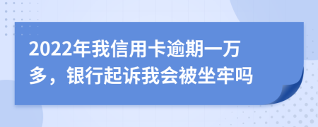 2022年我信用卡逾期一萬多，銀行起訴我會被坐牢嗎