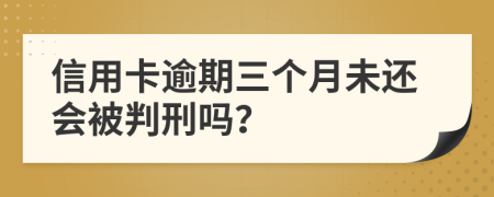 信用卡逾期三個月未還會被判刑嗎？