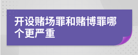 開設賭場罪和賭博罪哪個更嚴重