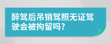 醉駕后吊銷駕照無證駕駛會被拘留嗎?