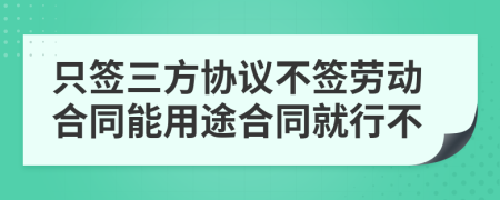 只簽三方協(xié)議不簽勞動(dòng)合同能用途合同就行不