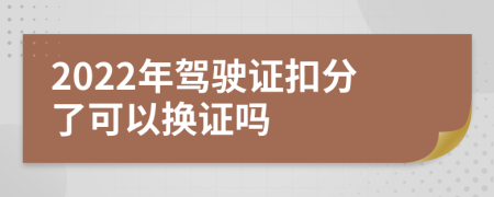 2022年駕駛證扣分了可以換證嗎