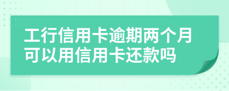 工行信用卡逾期兩個月可以用信用卡還款嗎