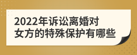 2022年訴訟離婚對(duì)女方的特殊保護(hù)有哪些