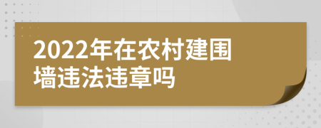 2022年在農(nóng)村建圍墻違法違章嗎