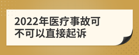 2022年醫(yī)療事故可不可以直接起訴