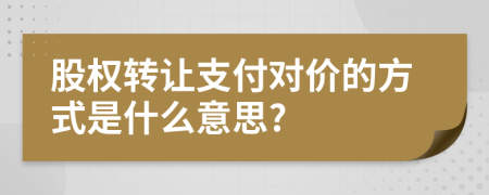 股權轉讓支付對價的方式是什么意思?