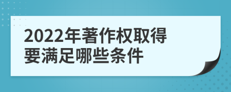 2022年著作權(quán)取得要滿足哪些條件