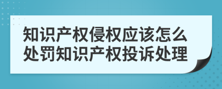 知識產(chǎn)權(quán)侵權(quán)應(yīng)該怎么處罰知識產(chǎn)權(quán)投訴處理