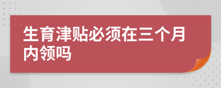 生育津貼必須在三個月內(nèi)領(lǐng)嗎