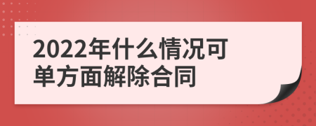 2022年什么情況可單方面解除合同