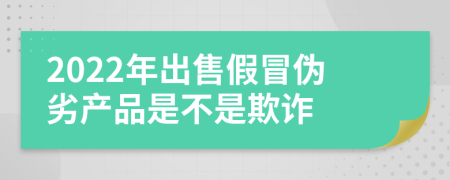 2022年出售假冒偽劣產(chǎn)品是不是欺詐