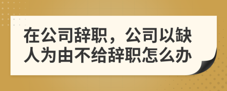 在公司辭職，公司以缺人為由不給辭職怎么辦