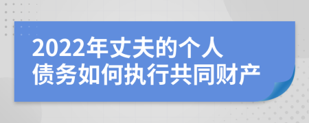 2022年丈夫的個人債務如何執(zhí)行共同財產