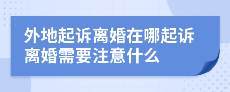 外地起訴離婚在哪起訴離婚需要注意什么