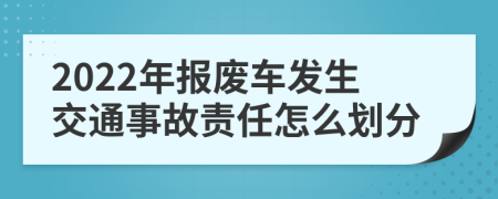 2022年報(bào)廢車(chē)發(fā)生交通事故責(zé)任怎么劃分