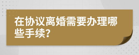 在協(xié)議離婚需要辦理哪些手續(xù)？