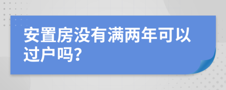安置房沒(méi)有滿兩年可以過(guò)戶嗎？