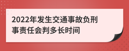 2022年發(fā)生交通事故負(fù)刑事責(zé)任會(huì)判多長(zhǎng)時(shí)間