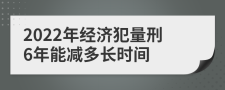 2022年經(jīng)濟(jì)犯量刑6年能減多長(zhǎng)時(shí)間