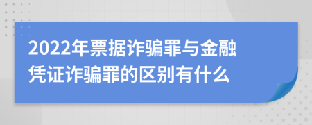 2022年票據(jù)詐騙罪與金融憑證詐騙罪的區(qū)別有什么